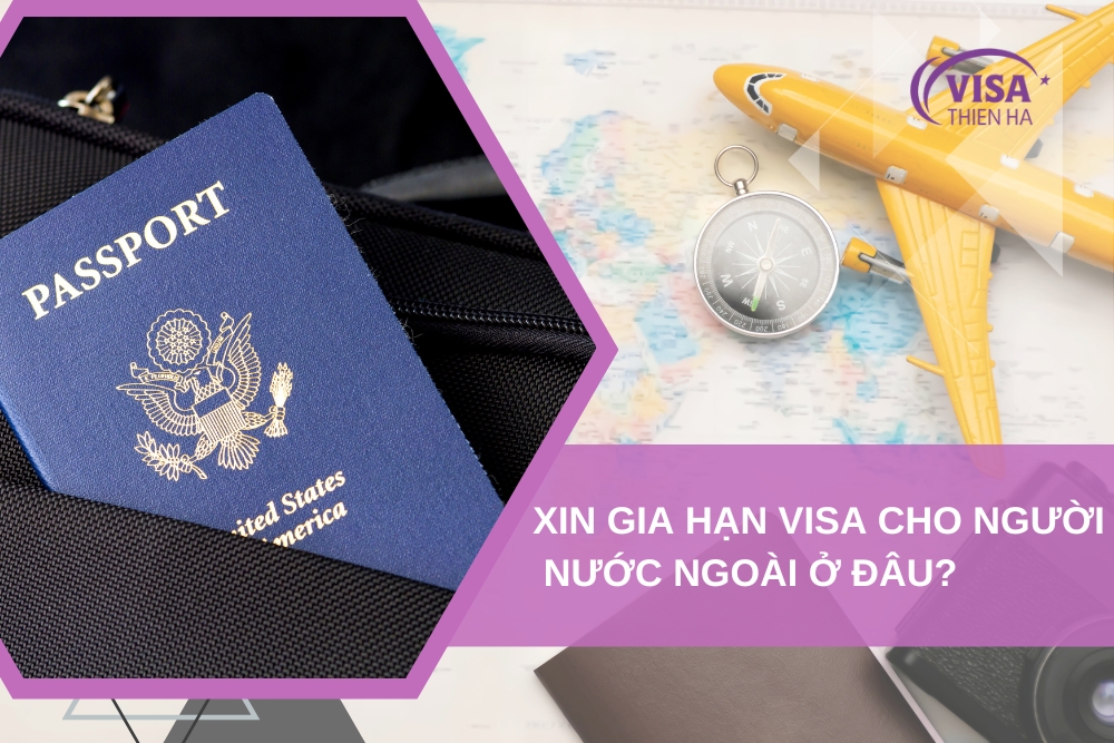 Xin Gia Hạn Visa Cho Người Nước Ngoài Ở Đâu? Thủ Tục, Hồ Sơ Đầy Đủ Nhất